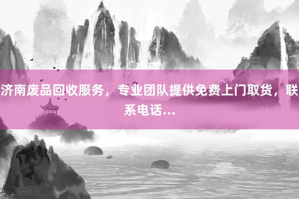 济南废品回收服务，专业团队提供免费上门取货，联系电话...