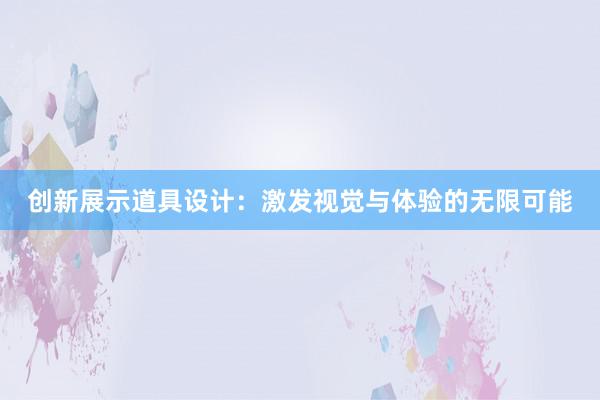 创新展示道具设计：激发视觉与体验的无限可能