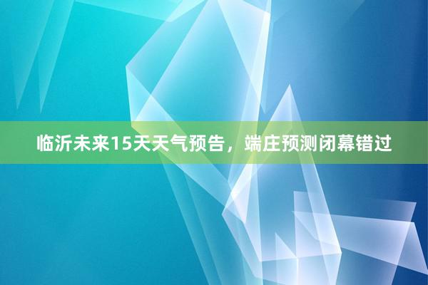 临沂未来15天天气预告，端庄预测闭幕错过